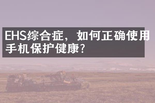 EHS综合症，如何正确使用手机保护健康？