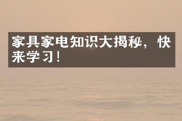 家具家电知识大揭秘，快来学习！