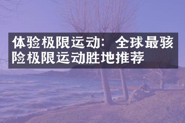 体验极限运动：全球最骇险极限运动胜地推荐