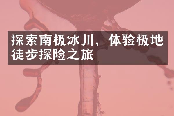 探索南极冰川，体验极地徒步探险之旅