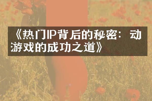 《热门IP背后的秘密：动漫游戏的成功之道》
