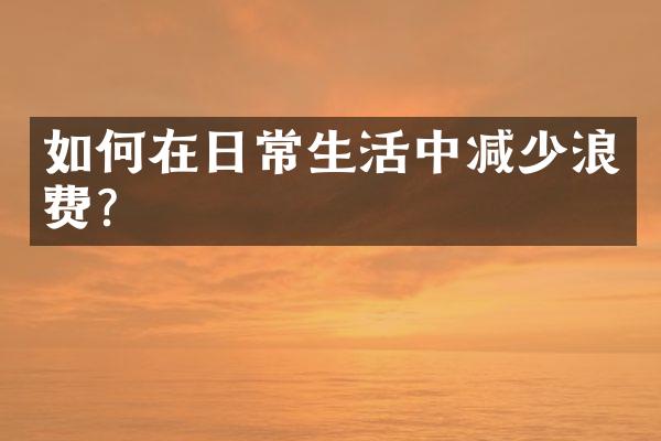如何在日常生活中减少浪费？