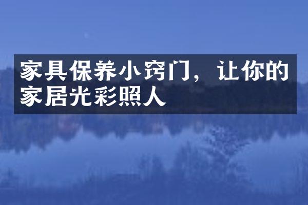 家具保养小窍门，让你的家居光彩照人