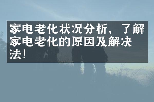 家电老化状况分析，了解家电老化的原因及解决方法！