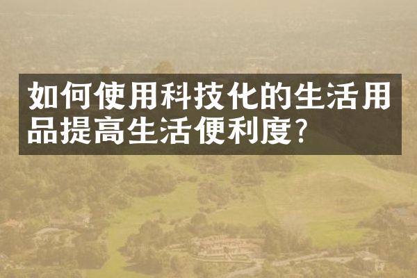 如何使用科技化的生活用品提高生活便利度？