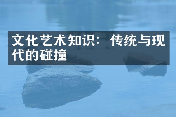 文化艺术知识：传统与现代的碰撞