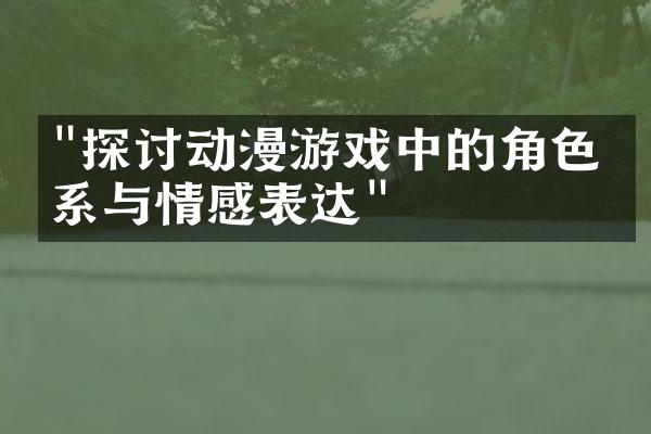 "探讨动漫游戏中的角色关系与情感表达"