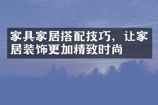 家具家居搭配技巧，让家居装饰更加精致时尚