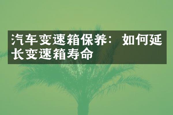 汽车变速箱保养：如何延长变速箱寿命