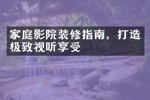 家庭影院装修指南，打造极致视听享受