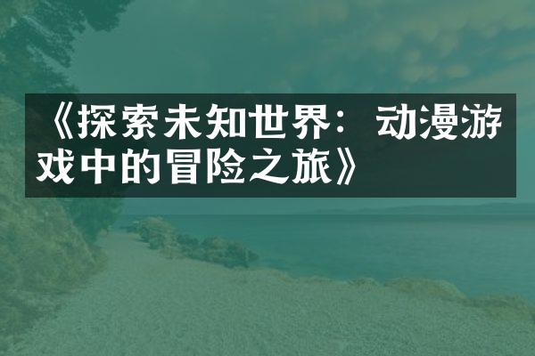 《探索未知世界：动漫游戏中的冒险之旅》