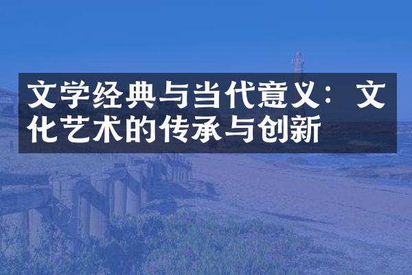 文学经典与当代意义：文化艺术的传承与创新