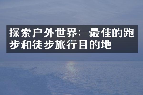 探索户外世界：最佳的跑步和徒步旅行目的地