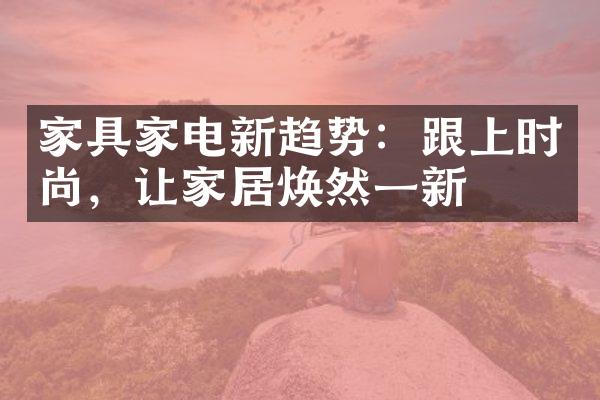 家具家电新趋势：跟上时尚，让家居焕然一新