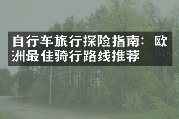 自行车旅行探险指南：欧洲最佳骑行路线推荐