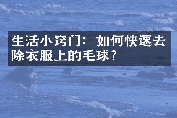 生活小窍门：如何快速去除衣服上的毛球？