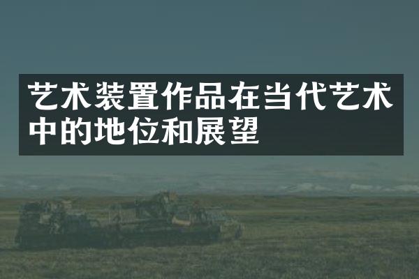 艺术装置作品在当代艺术中的地位和展望