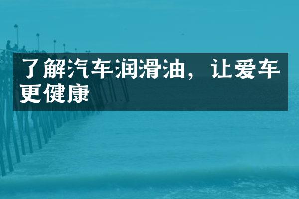 了解汽车润滑油，让爱车更健康