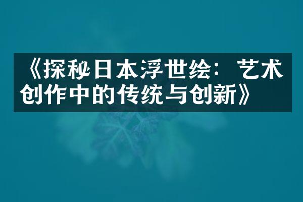 《探秘日本浮世绘：艺术创作中的传统与创新》