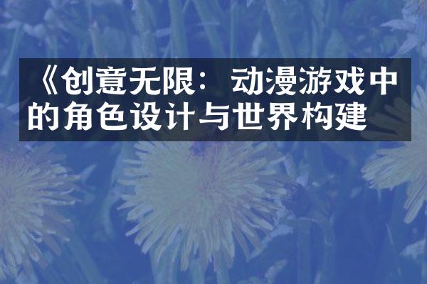 《创意无限：动漫游戏中的角色设计与世界构建》