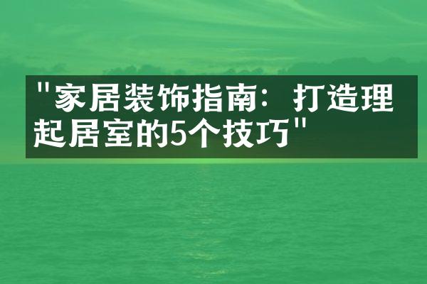 "家居装饰指南：打造理想起居室的5个技巧"