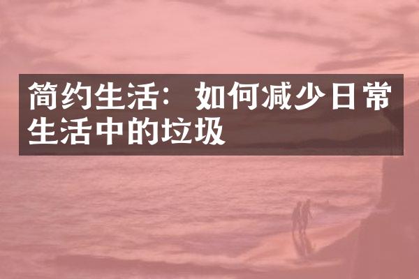 简约生活：如何减少日常生活中的垃圾