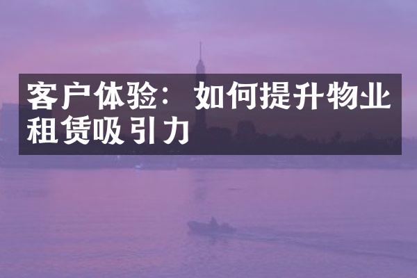 客户体验：如何提升物业租赁吸引力