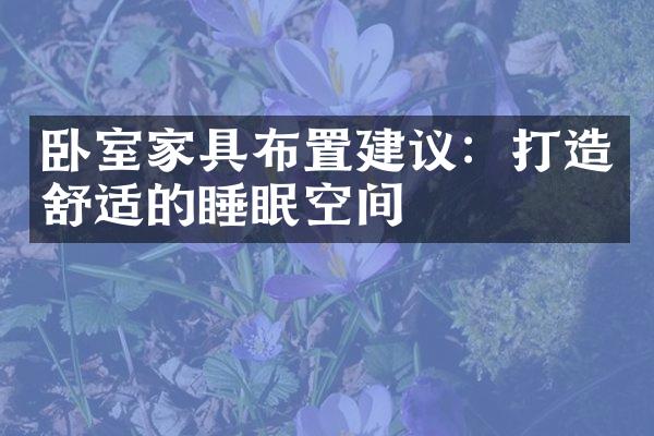 卧室家具布置建议：打造舒适的睡眠空间
