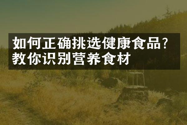 如何正确挑选健康食品？教你识别营养食材