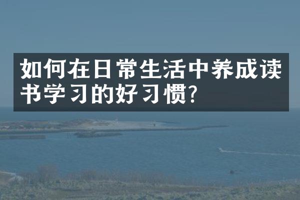 如何在日常生活中养成读书学习的好习惯？