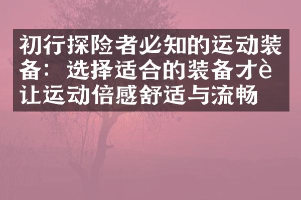初行探险者必知的运动装备：选择适合的装备才能让运动倍感舒适与流畅。