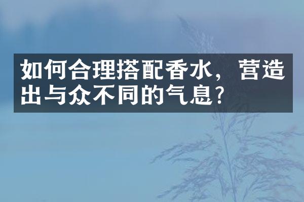 如何合理搭配香水，营造出与众不同的气息？