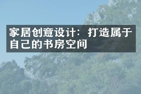 家居创意设计：打造属于自己的书房空间