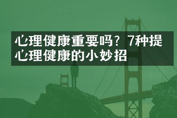 心理健康重要吗？7种提升心理健康的小妙招