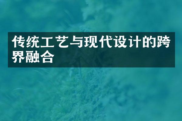 传统工艺与现代设计的跨界融合