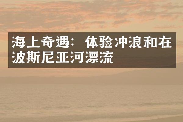 海上奇遇：体验冲浪和在波斯尼亚河漂流