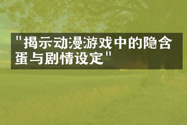 "揭示动漫游戏中的隐含彩蛋与剧情设定"