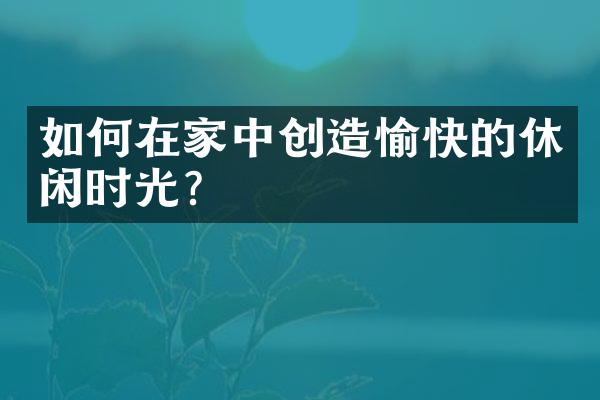 如何在家中创造愉快的休闲时光？