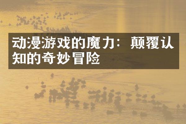 动漫游戏的魔力：颠覆认知的奇妙冒险