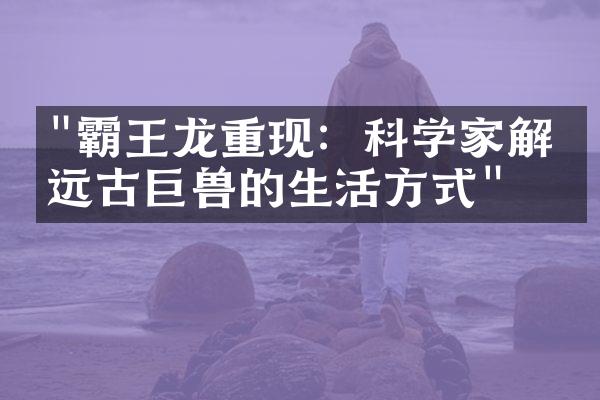 "霸王龙重现：科学家解析远古巨兽的生活方式"