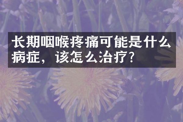 长期咽喉疼痛可能是什么病症，该怎么治疗？