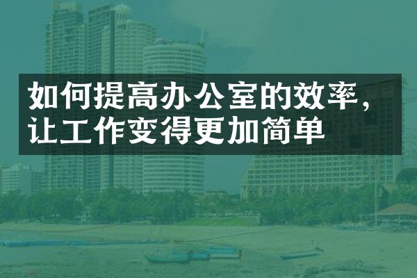 如何提高办公室的效率，让工作变得更加简单