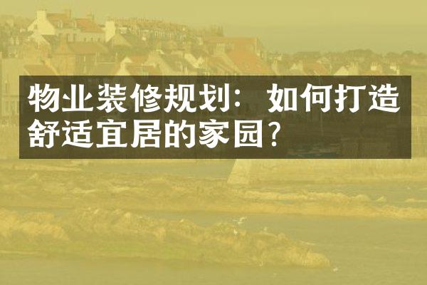 物业装修规划：如何打造舒适宜居的家园？