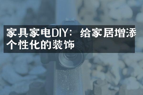 家具家电DIY：给家居增添个性化的装饰