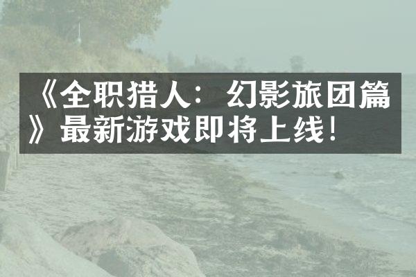 《全职猎人：幻影旅团篇》最新游戏即将上线！