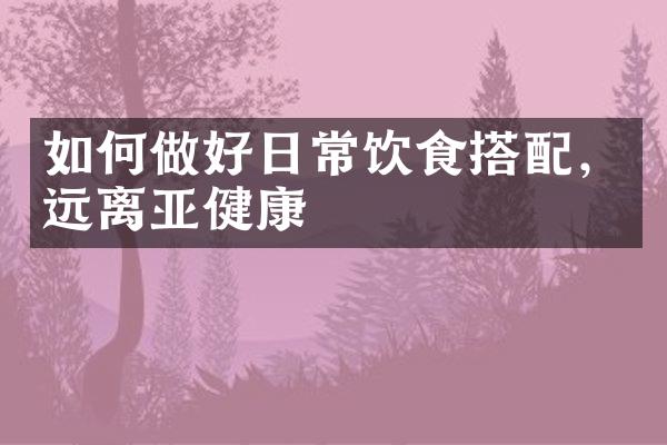 如何做好日常饮食搭配，远离亚健康