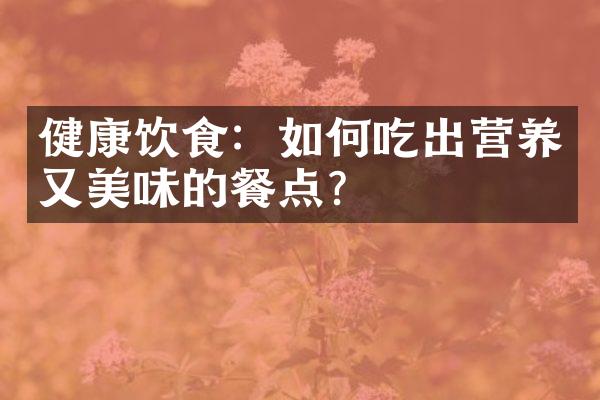 健康饮食：如何吃出营养又美味的餐点？