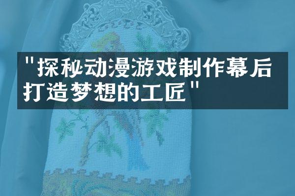 "探秘动漫游戏制作幕后：打造梦想的工匠"