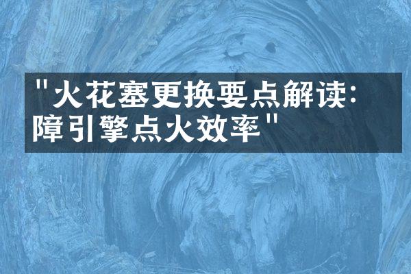 "火花塞更换要点解读：保障引擎点火效率"