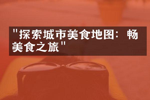 "探索城市美食地图：畅游美食之旅"